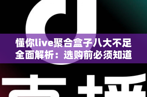 懂你live聚合盒子八大不足全面解析:选购前必须知道的真实缺点与避坑指南 懂你live聚合盒子八大不足全面解析:选购前必须知道的真实缺点与避坑指南