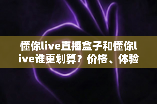 懂你live直播盒子和懂你live谁更划算?价格、体验、人群全维度深度对比指南 懂你live直播盒子和懂你live谁更划算?价格、体验、人群全维度深度对比指南