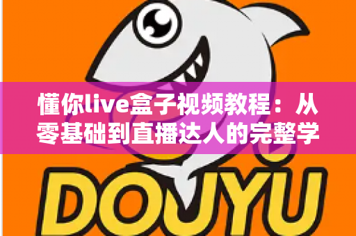 懂你live盒子视频教程：从零基础到直播达人的完整学习指南