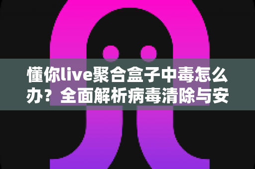 懂你live聚合盒子中毒怎么办?全面解析病毒清除与安全防护实用指南 懂你live聚合盒子中毒怎么办?全面解析病毒清除与安全防护实用指南