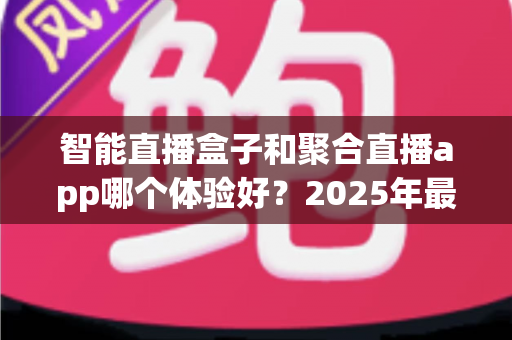 智能直播盒子和聚合直播app哪个体验好？2025年最全对比评测，看完这篇不再纠结选错