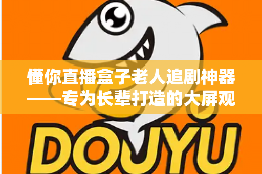 懂你直播盒子老人追剧神器——专为长辈打造的大屏观影新体验，让追剧变得简单又贴心