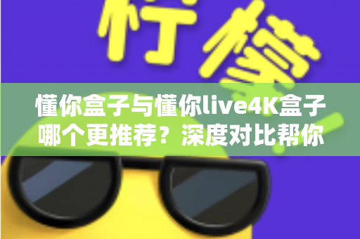 懂你盒子与懂你live4K盒子哪个更推荐？深度对比帮你选对家用电视盒子