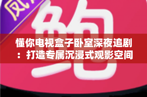 懂你电视盒子卧室深夜追剧:打造专属沉浸式观影空间的实用指南 懂你电视盒子卧室深夜追剧:打造专属沉浸式观影空间的实用指南