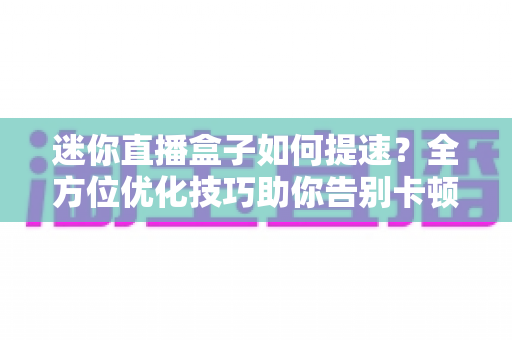 迷你直播盒子如何提速?全方位优化技巧助你告别卡顿 迷你直播盒子如何提速?全方位优化技巧助你告别卡顿