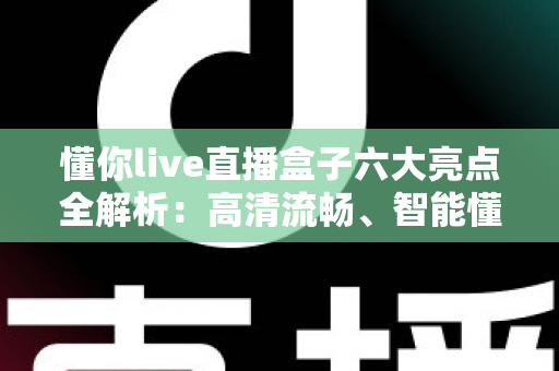 懂你live直播盒子六大亮点全解析：高清流畅、智能懂你的直播观看新体验