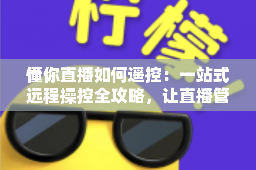懂你直播如何遥控：一站式远程操控全攻略，让直播管理更轻松高效