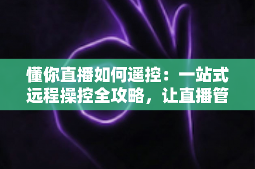 懂你直播如何遥控：一站式远程操控全攻略，让直播管理更轻松高效