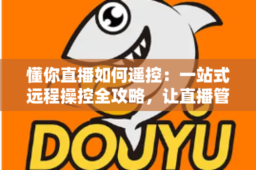 懂你直播如何遥控：一站式远程操控全攻略，让直播管理更轻松高效