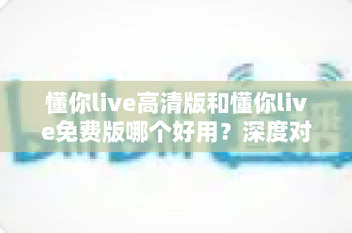 懂你live高清版和懂你live免费版哪个好用?深度对比评测帮你做出最佳选择 懂你live高清版和懂你live免费版哪个好用?深度对比评测帮你做出最佳选择
