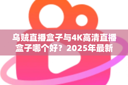 乌贼直播盒子与4K高清直播盒子哪个好？2025年最新选购对比指南帮你轻松做决定