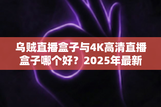 乌贼直播盒子与4K高清直播盒子哪个好？2025年最新选购对比指南帮你轻松做决定