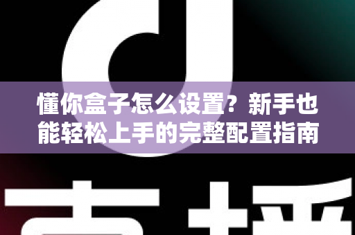 懂你盒子怎么设置?新手也能轻松上手的完整配置指南 懂你盒子怎么设置?新手也能轻松上手的完整配置指南