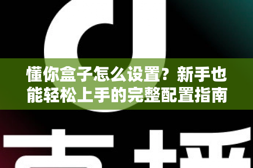 懂你盒子怎么设置?新手也能轻松上手的完整配置指南 懂你盒子怎么设置?新手也能轻松上手的完整配置指南