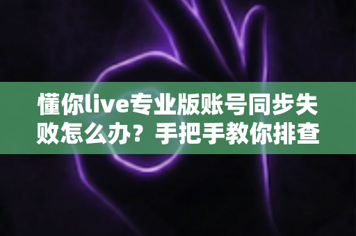 懂你live专业版账号同步失败怎么办?手把手教你排查与解决,快速恢复学习进度 懂你live专业版账号同步失败怎么办?手把手教你排查与解决,快速恢复学习进度