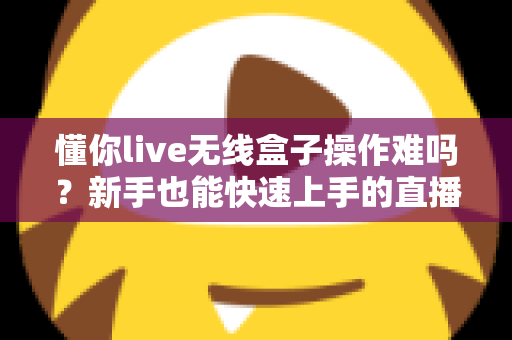 懂你live无线盒子操作难吗?新手也能快速上手的直播神器全解析 懂你live无线盒子操作难吗?新手也能快速上手的直播神器全解析