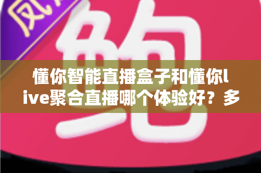 懂你智能直播盒子和懂你live聚合直播哪个体验好?多维度深度对比帮你一次选对 懂你智能直播盒子和懂你live聚合直播哪个体验好?多维度深度对比帮你一次选对