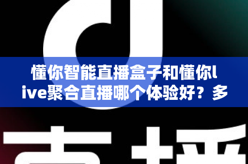 懂你智能直播盒子和懂你live聚合直播哪个体验好?多维度深度对比帮你一次选对 懂你智能直播盒子和懂你live聚合直播哪个体验好?多维度深度对比帮你一次选对