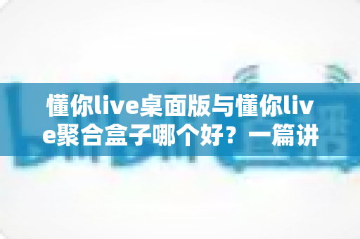 懂你live桌面版与懂你live聚合盒子哪个好?一篇讲透差异、场景与选购建议的深度对比指南 懂你live桌面版与懂你live聚合盒子哪个好?一篇讲透差异、场景与选购建议的深度对比指南