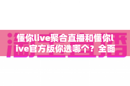 懂你live聚合直播和懂你live官方版你选哪个?全面对比分析帮你做出明智选择 懂你live聚合直播和懂你live官方版你选哪个?全面对比分析帮你做出明智选择