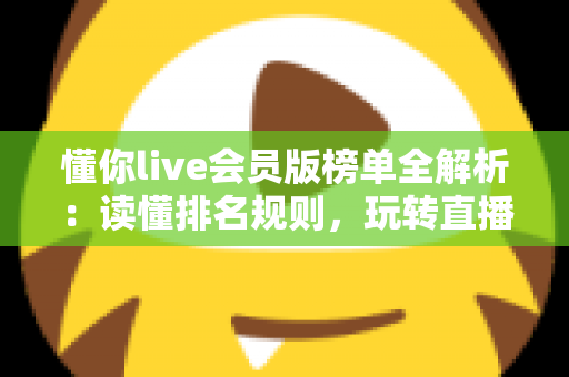懂你live会员版榜单全解析：读懂排名规则，玩转直播互动新体验