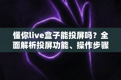 懂你live盒子能投屏吗?全面解析投屏功能、操作步骤与常见问题 懂你live盒子能投屏吗?全面解析投屏功能、操作步骤与常见问题