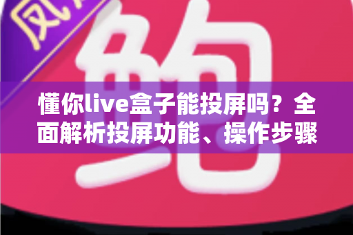 懂你live盒子能投屏吗?全面解析投屏功能、操作步骤与常见问题 懂你live盒子能投屏吗?全面解析投屏功能、操作步骤与常见问题