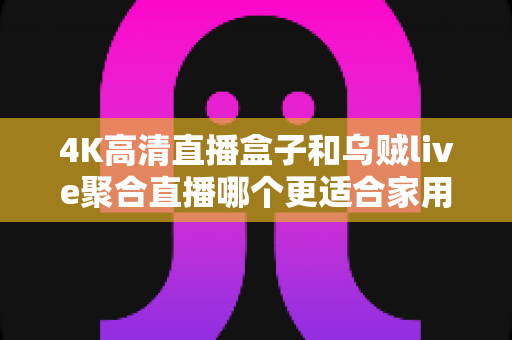 4K高清直播盒子和乌贼live聚合直播哪个更适合家用？全面深度对比评测，帮你找到最适合家庭观影的最优解