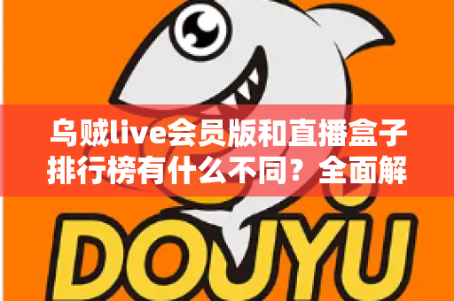 乌贼live会员版和直播盒子排行榜有什么不同?全面解析两者差异与选择指南 乌贼live会员版和直播盒子排行榜有什么不同?全面解析两者差异与选择指南