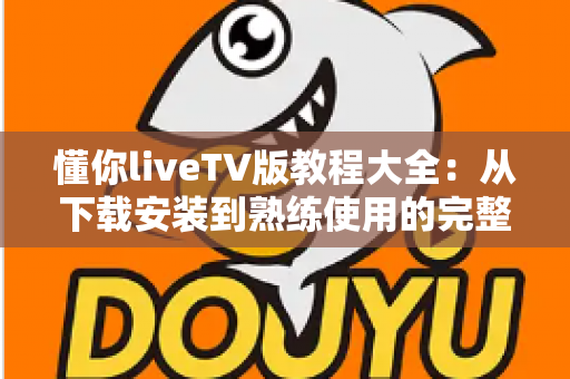 懂你liveTV版教程大全:从下载安装到熟练使用的完整指南 懂你liveTV版教程大全:从下载安装到熟练使用的完整指南