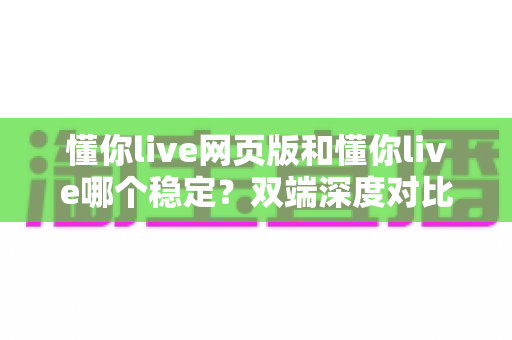 懂你live网页版和懂你live哪个稳定?双端深度对比助你告别卡顿烦恼 懂你live网页版和懂你live哪个稳定?双端深度对比助你告别卡顿烦恼