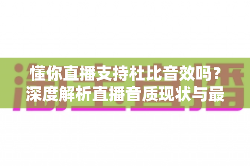懂你直播支持杜比音效吗?深度解析直播音质现状与最佳听觉体验优化指南 懂你直播支持杜比音效吗?深度解析直播音质现状与最佳听觉体验优化指南