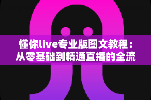 懂你live专业版图文教程:从零基础到精通直播的全流程实战指南 懂你live专业版图文教程:从零基础到精通直播的全流程实战指南