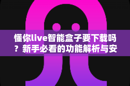 懂你live智能盒子要下载吗？新手必看的功能解析与安装使用全指南