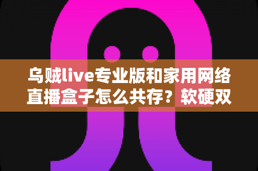 乌贼live专业版和家用网络直播盒子怎么共存?软硬双端协同直播的实用指南 乌贼live专业版和家用网络直播盒子怎么共存?软硬双端协同直播的实用指南