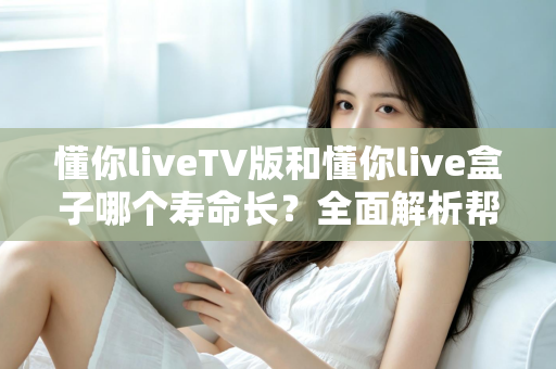 懂你liveTV版和懂你live盒子哪个寿命长？全面解析帮你做出明智选择