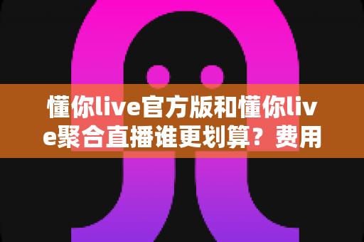 懂你live官方版和懂你live聚合直播谁更划算?费用、功能与体验全方位对比评测 懂你live官方版和懂你live聚合直播谁更划算?费用、功能与体验全方位对比评测