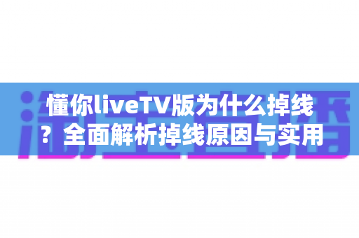 懂你liveTV版为什么掉线?全面解析掉线原因与实用解决方案指南 懂你liveTV版为什么掉线?全面解析掉线原因与实用解决方案指南