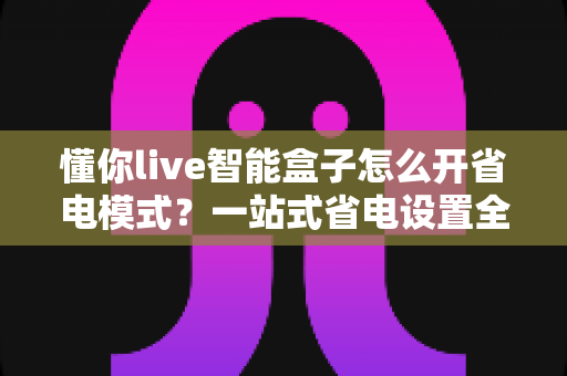 懂你live智能盒子怎么开省电模式？一站式省电设置全攻略，让设备更耐用更省心