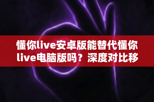 懂你live安卓版能替代懂你live电脑版吗?深度对比移动端与桌面端使用体验全攻略 懂你live安卓版能替代懂你live电脑版吗?深度对比移动端与桌面端使用体验全攻略