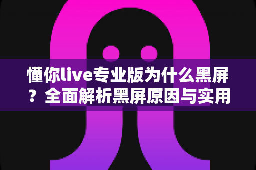 懂你live专业版为什么黑屏?全面解析黑屏原因与实用解决方案指南 懂你live专业版为什么黑屏?全面解析黑屏原因与实用解决方案指南