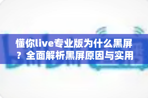 懂你live专业版为什么黑屏?全面解析黑屏原因与实用解决方案指南 懂你live专业版为什么黑屏?全面解析黑屏原因与实用解决方案指南