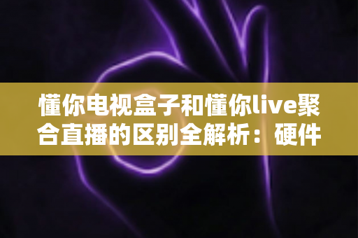 懂你电视盒子和懂你live聚合直播的区别全解析:硬件与软件观影方案该如何选择? 懂你电视盒子和懂你live聚合直播的区别全解析:硬件与软件观影方案该如何选择?