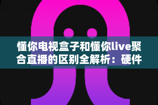 懂你电视盒子和懂你live聚合直播的区别全解析:硬件与软件观影方案该如何选择? 懂你电视盒子和懂你live聚合直播的区别全解析:硬件与软件观影方案该如何选择?