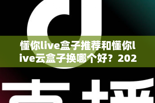 懂你live盒子推荐和懂你live云盒子换哪个好？2025最新选购指南深度解析