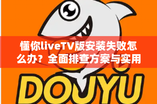 懂你liveTV版安装失败怎么办？全面排查方案与实用解决技巧一文讲透