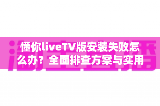 懂你liveTV版安装失败怎么办？全面排查方案与实用解决技巧一文讲透