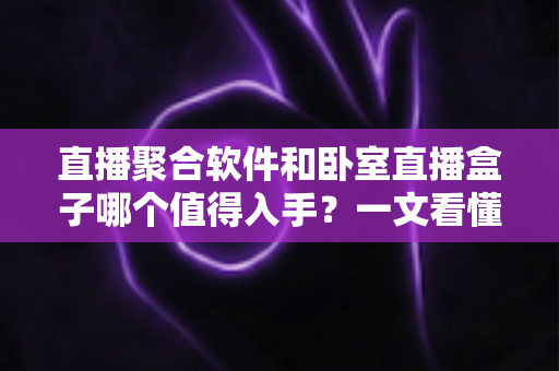直播聚合软件和卧室直播盒子哪个值得入手?一文看懂家庭观影的最佳选择 直播聚合软件和卧室直播盒子哪个值得入手?一文看懂家庭观影的最佳选择