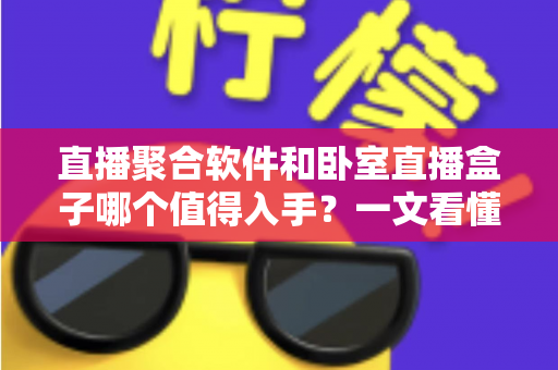 直播聚合软件和卧室直播盒子哪个值得入手?一文看懂家庭观影的最佳选择 直播聚合软件和卧室直播盒子哪个值得入手?一文看懂家庭观影的最佳选择
