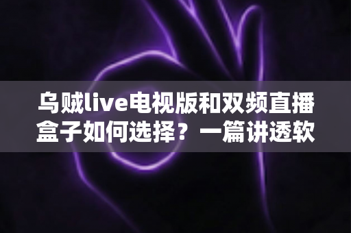 乌贼live电视版和双频直播盒子如何选择？一篇讲透软硬之争的实用选购指南